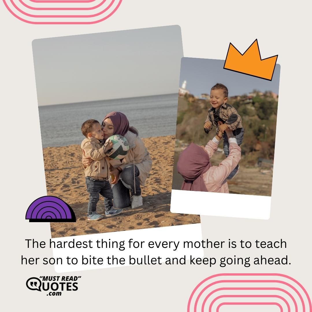 The hardest thing for every mother is to teach her son to bite the bullet and keep going ahead.