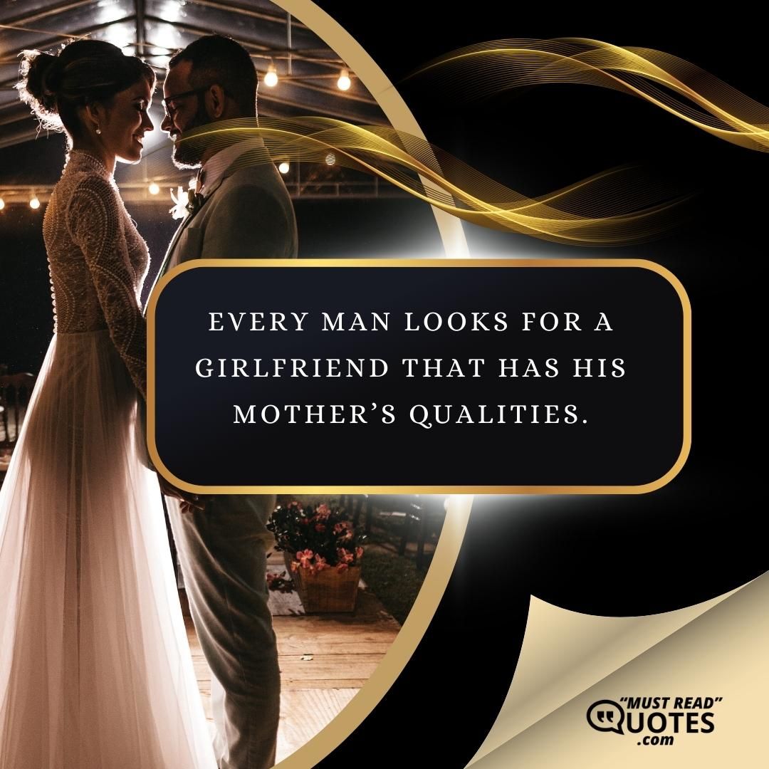 Every man looks for a girlfriend that has his mother’s qualities.