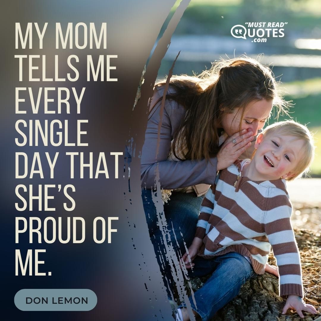 My mom tells me every single day that she’s proud of me.