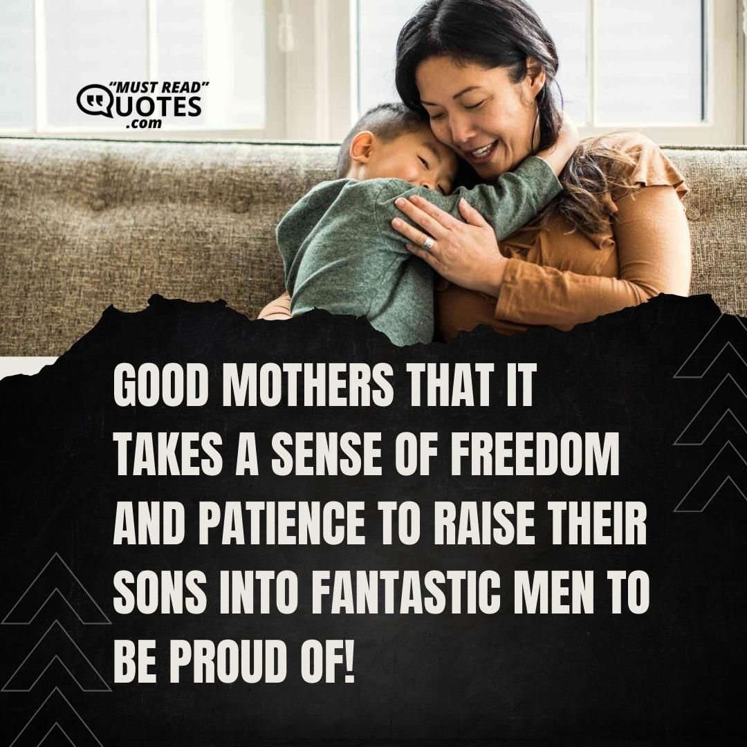 Good mothers that it takes a sense of freedom and patience to raise their sons into fantastic men to be proud of!