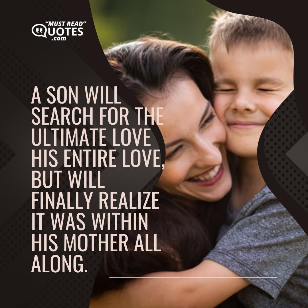 A son will search for the ultimate love his entire love, but will finally realize it was within his mother all along.