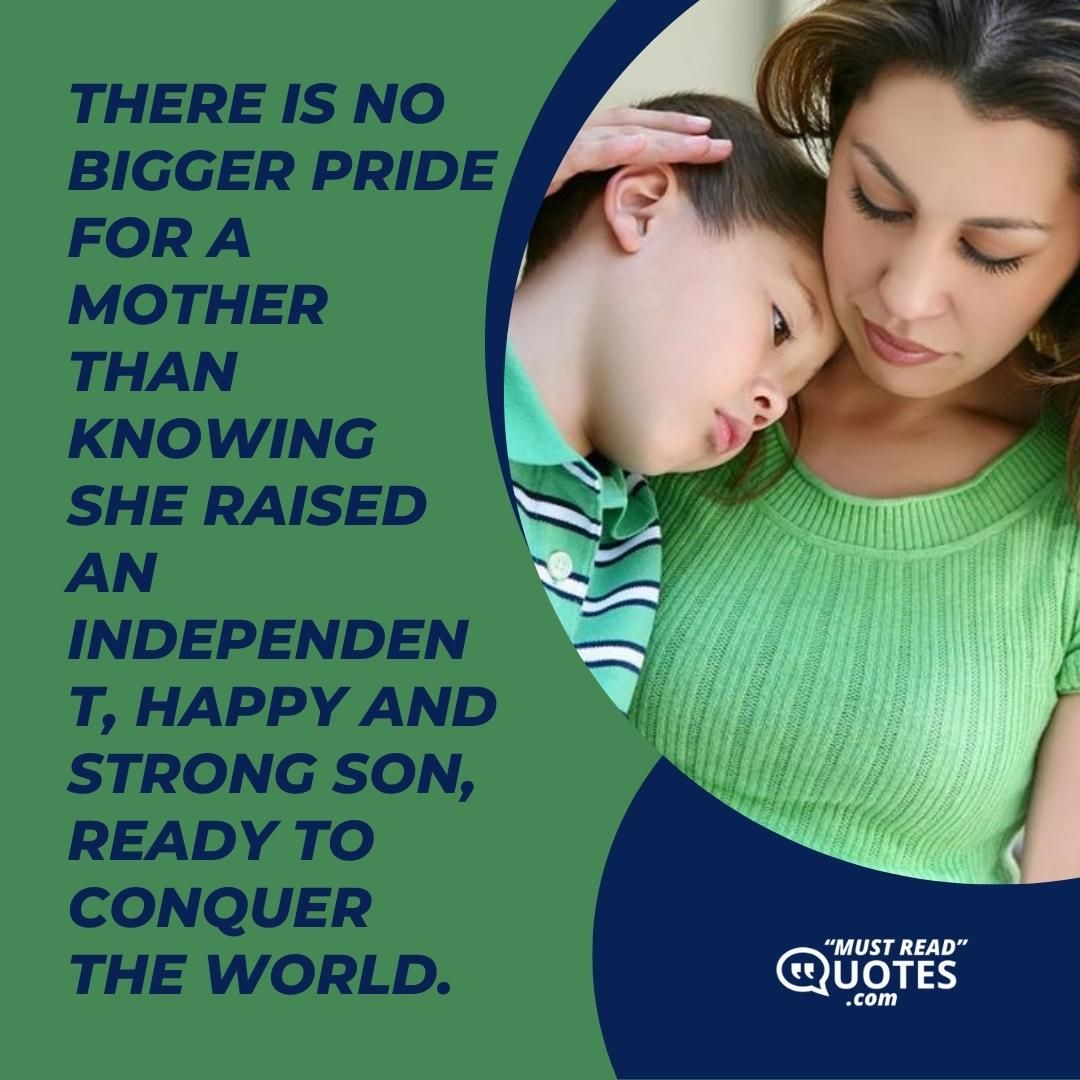 There is no bigger pride for a mother than knowing she raised an independent, happy and strong son, ready to conquer the world.
