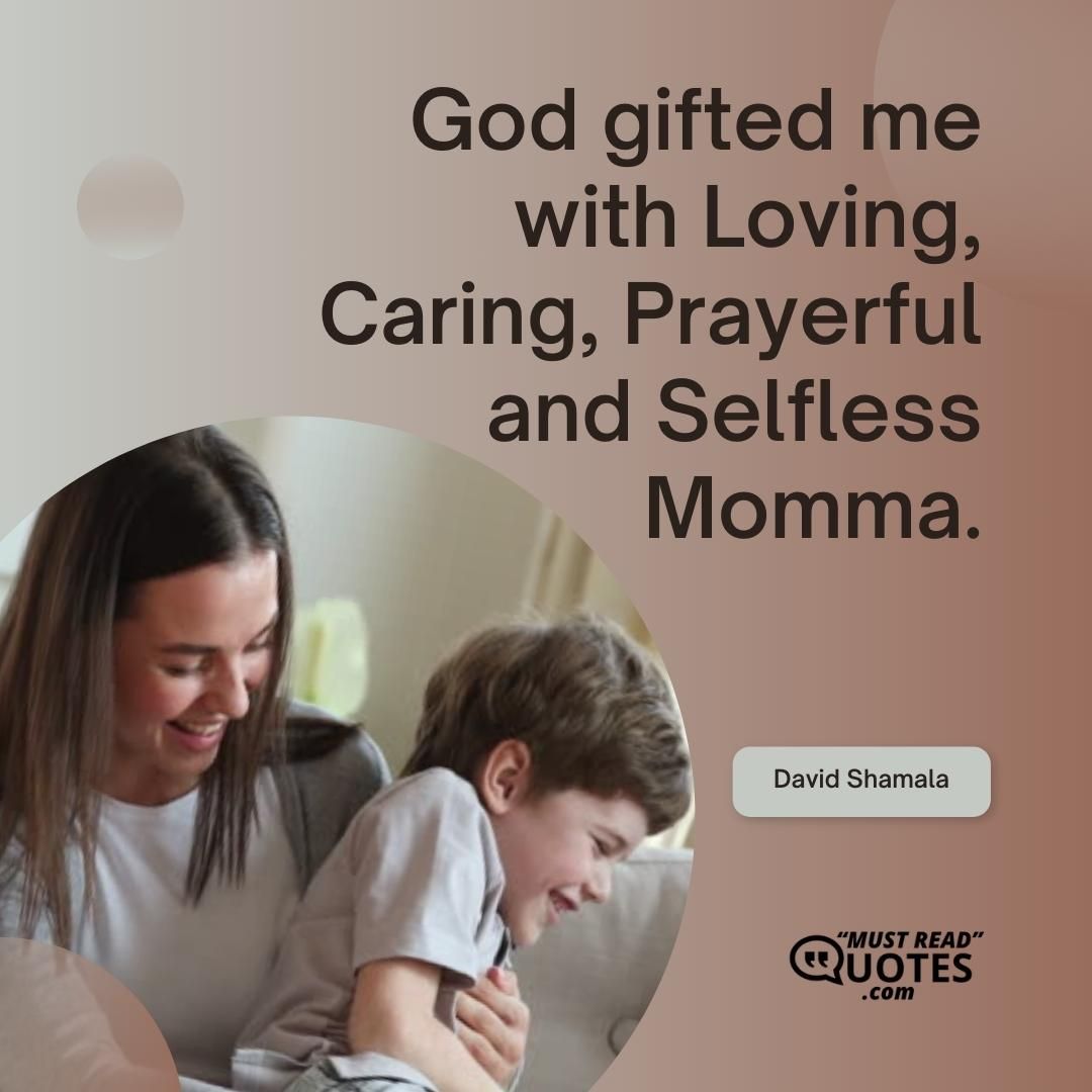 God gifted me with Loving, Caring, Prayerful and Selfless Momma.