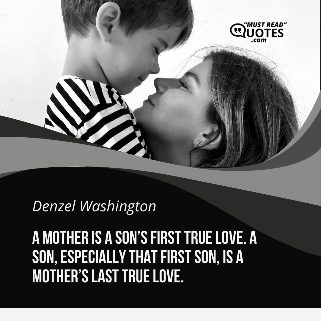 A mother is a son’s first true love. A son, especially that first son, is a mother’s last true love.