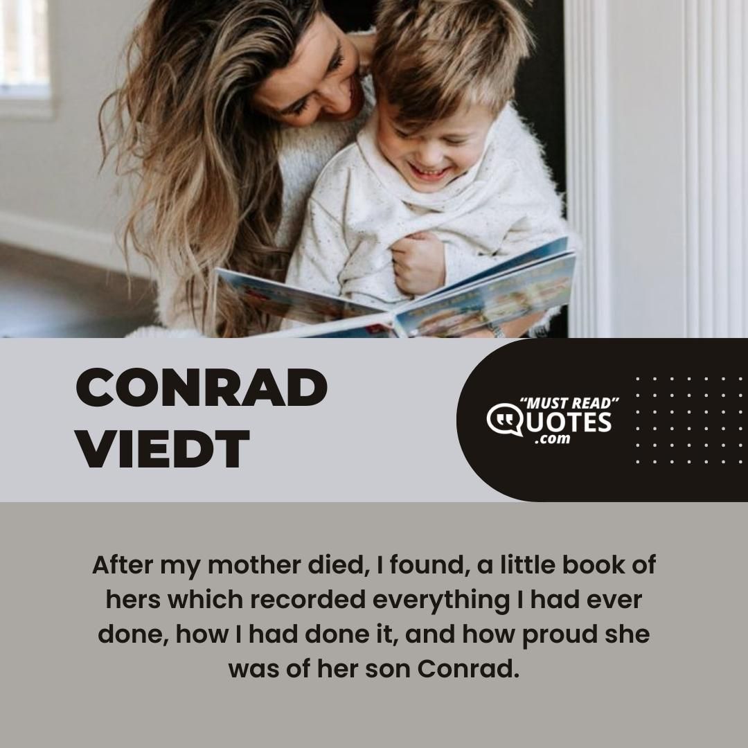 After my mother died, I found, a little book of hers which recorded everything I had ever done, how I had done it, and how proud she was of her son Conrad.