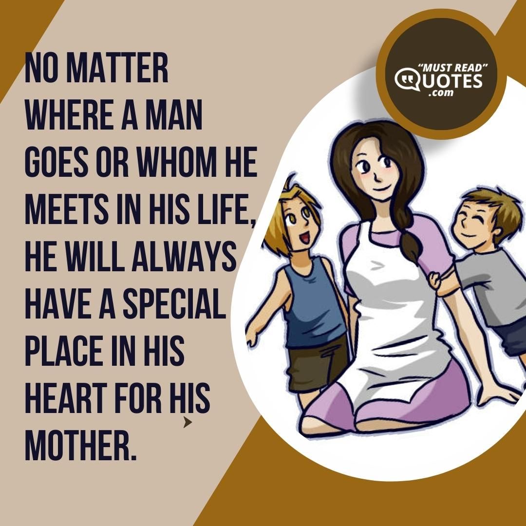 No matter where a man goes or whom he meets in his life, he will always have a special place in his heart for his mother.