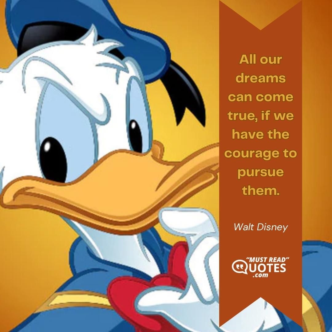 All our dreams can come true, if we have the courage to pursue them.