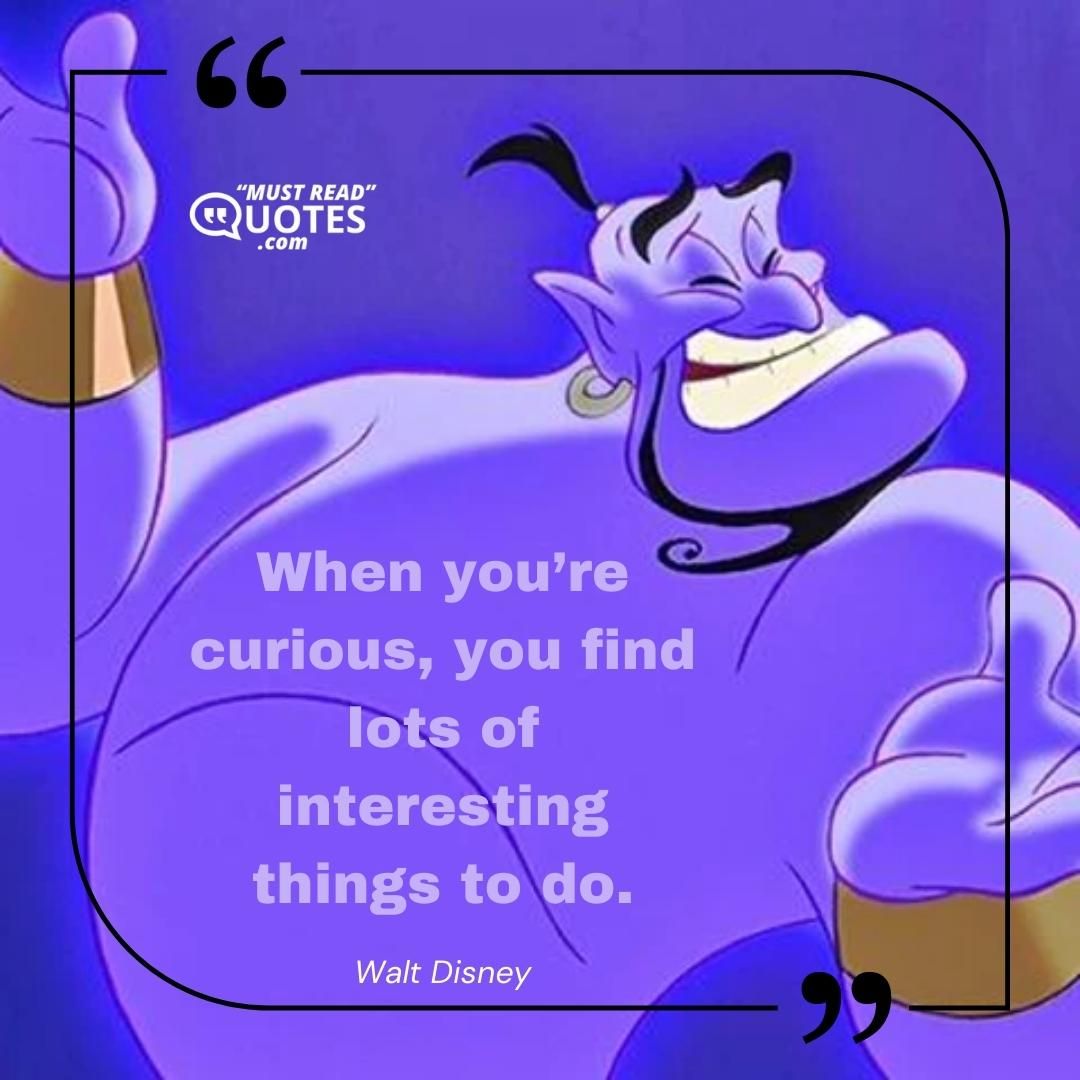 When you’re curious, you find lots of interesting things to do.