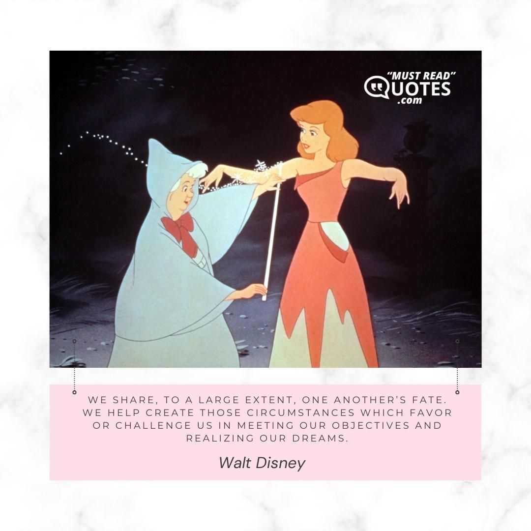We share, to a large extent, one another’s fate. We help create those circumstances which favor or challenge us in meeting our objectives and realizing our dreams.