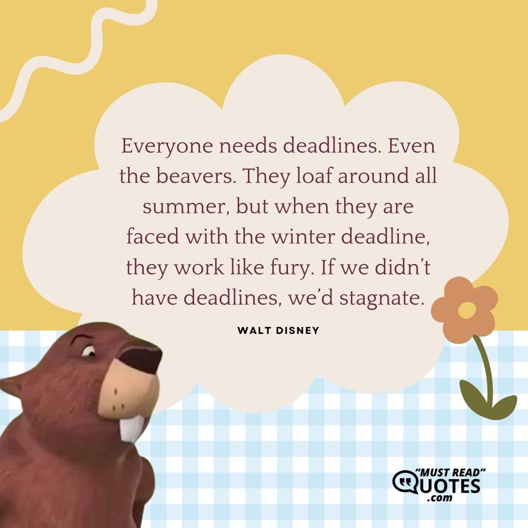 Everyone needs deadlines. Even the beavers. They loaf around all summer, but when they are faced with the winter deadline, they work like fury. If we didn’t have deadlines, we’d stagnate.