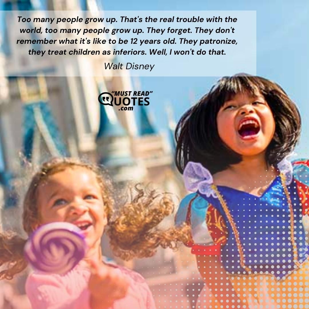 Too many people grow up. That's the real trouble with the world, too many people grow up. They forget. They don't remember what it's like to be 12 years old. They patronize, they treat children as inferiors. Well, I won't do that.