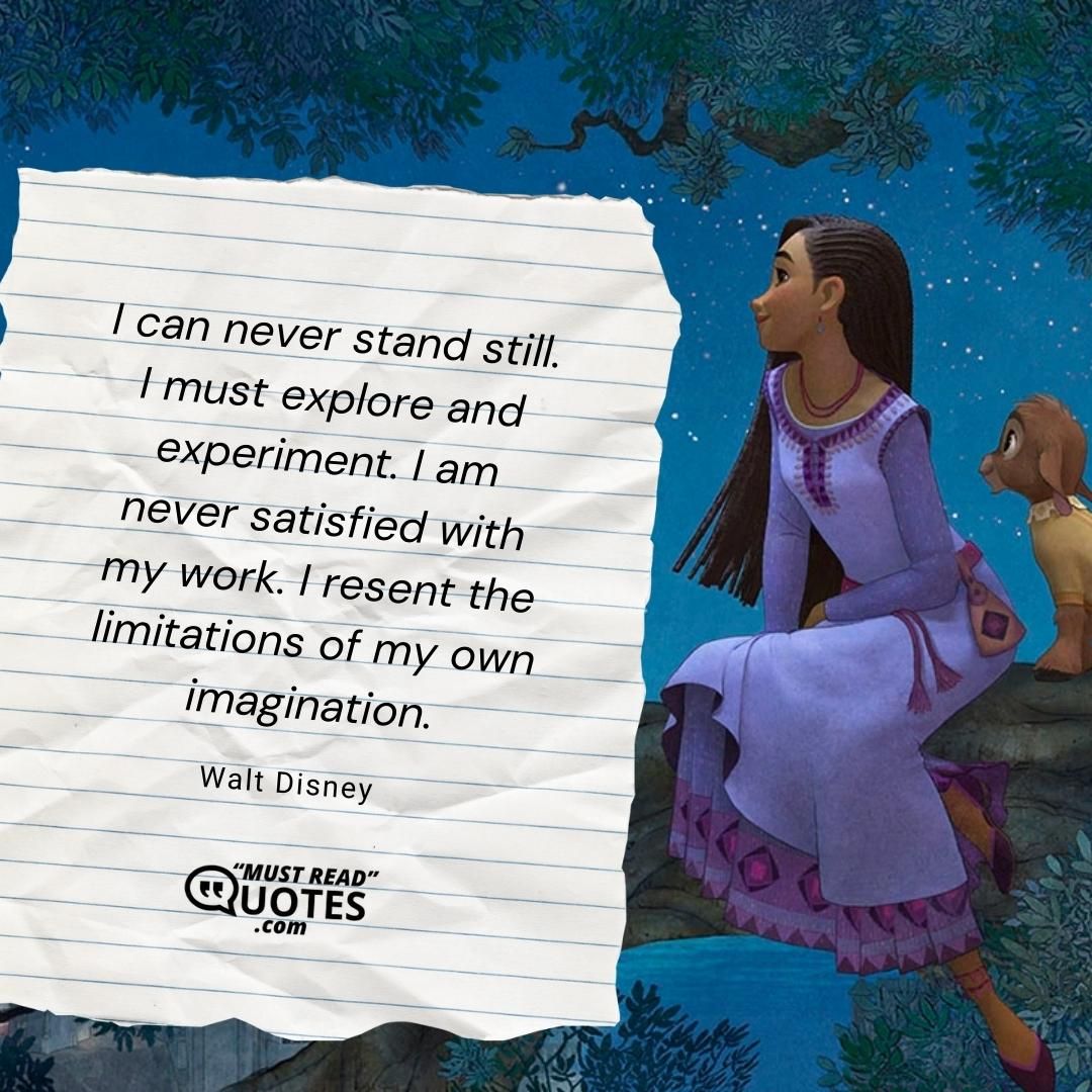 I can never stand still. I must explore and experiment. I am never satisfied with my work. I resent the limitations of my own imagination.