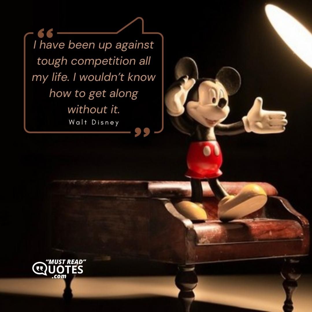 I have been up against tough competition all my life. I wouldn’t know how to get along without it.