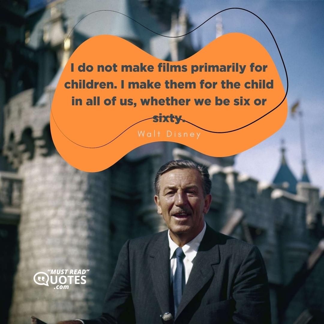 I do not make films primarily for children. I make them for the child in all of us, whether we be six or sixty.