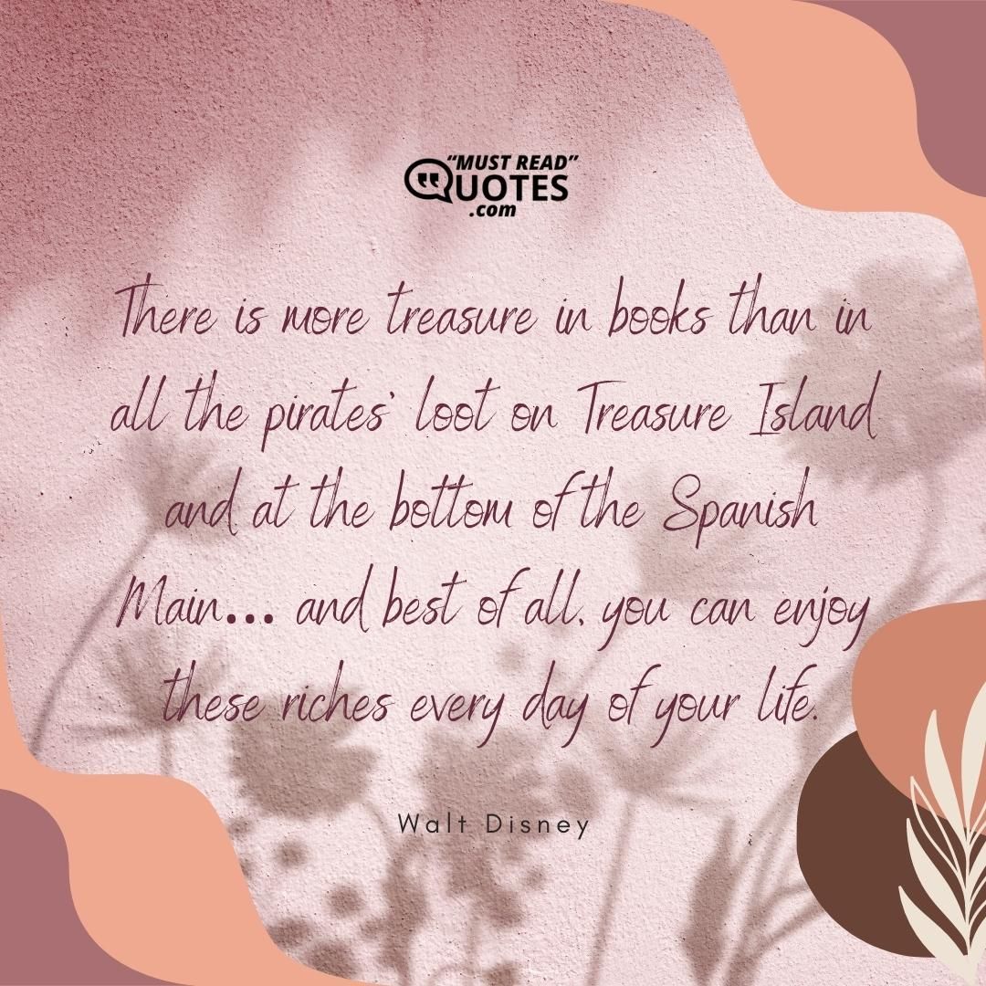 There is more treasure in books than in all the pirates’ loot on Treasure Island and at the bottom of the Spanish Main… and best of all, you can enjoy these riches every day of your life.