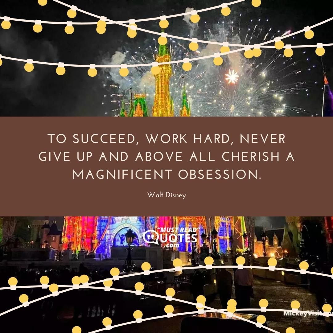 To succeed, work hard, never give up and above all cherish a magnificent obsession.