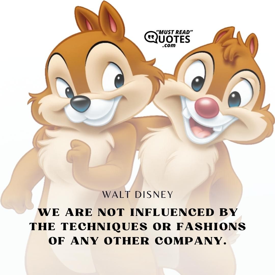We are not influenced by the techniques or fashions of any other company.