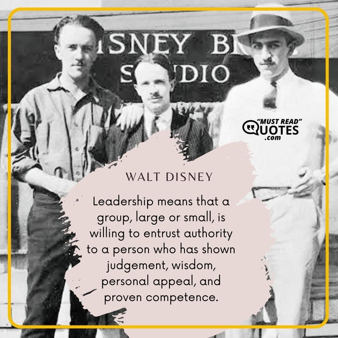 Leadership means that a group, large or small, is willing to entrust authority to a person who has shown judgement, wisdom, personal appeal, and proven competence.