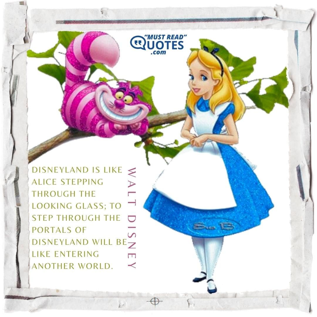 Disneyland is like Alice stepping through the Looking Glass; to step through the portals of Disneyland will be like entering another world.