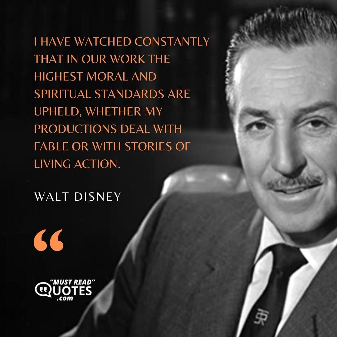 I have watched constantly that in our work the highest moral and spiritual standards are upheld, whether my productions deal with fable or with stories of living action.