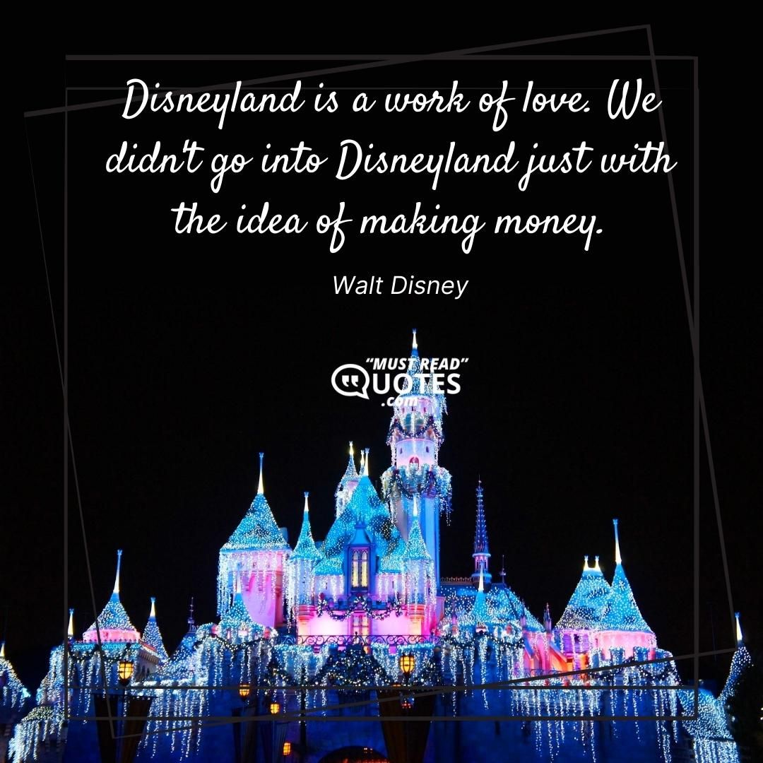 Disneyland is a work of love. We didn't go into Disneyland just with the idea of making money.
