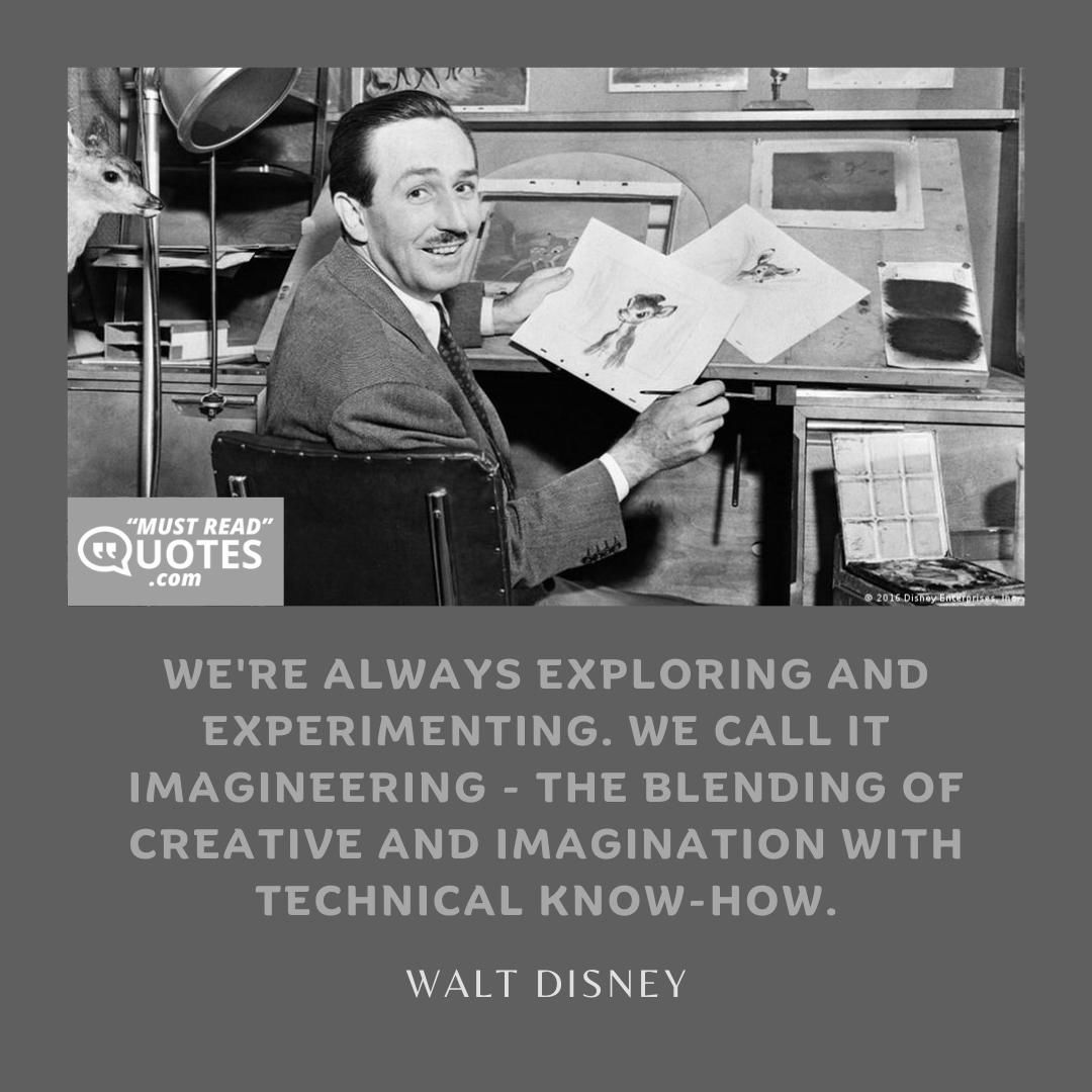 We're always exploring and experimenting. We call it Imagineering - the blending of creative and imagination with technical know-how.