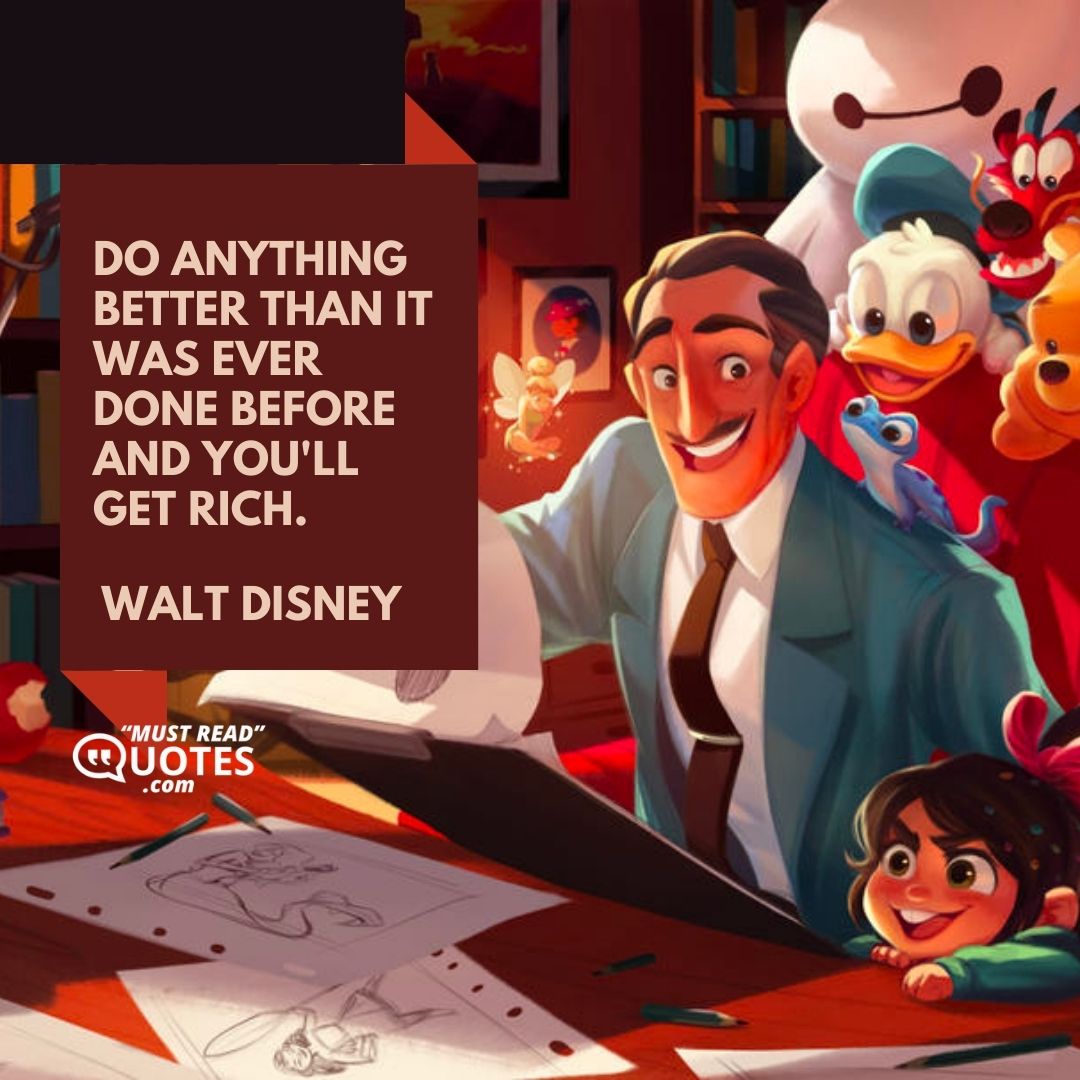 Do anything better than it was ever done before and you'll get rich.