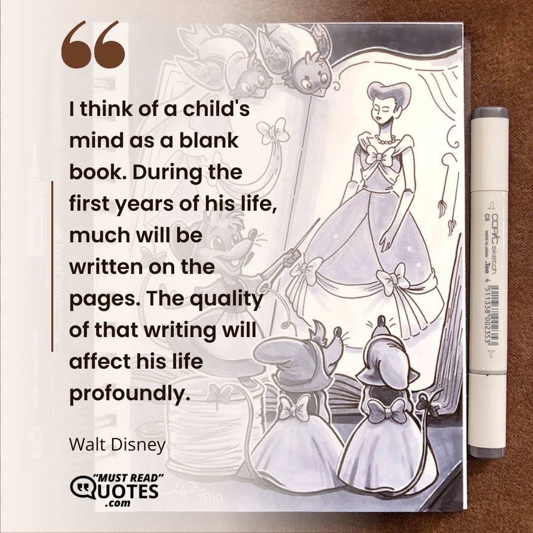 I think of a child's mind as a blank book. During the first years of his life, much will be written on the pages. The quality of that writing will affect his life profoundly.