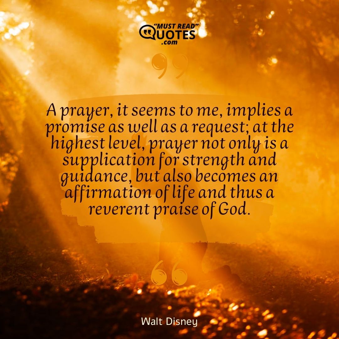 A prayer, it seems to me, implies a promise as well as a request; at the highest level, prayer not only is a supplication for strength and guidance, but also becomes an affirmation of life and thus a reverent praise of God.