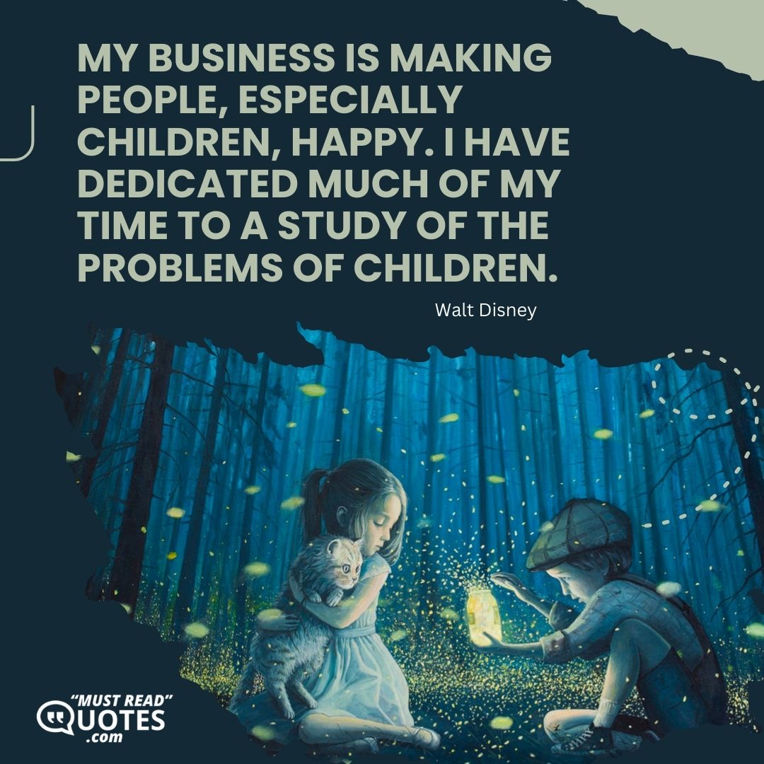 My business is making people, especially children, happy. I have dedicated much of my time to a study of the problems of children.