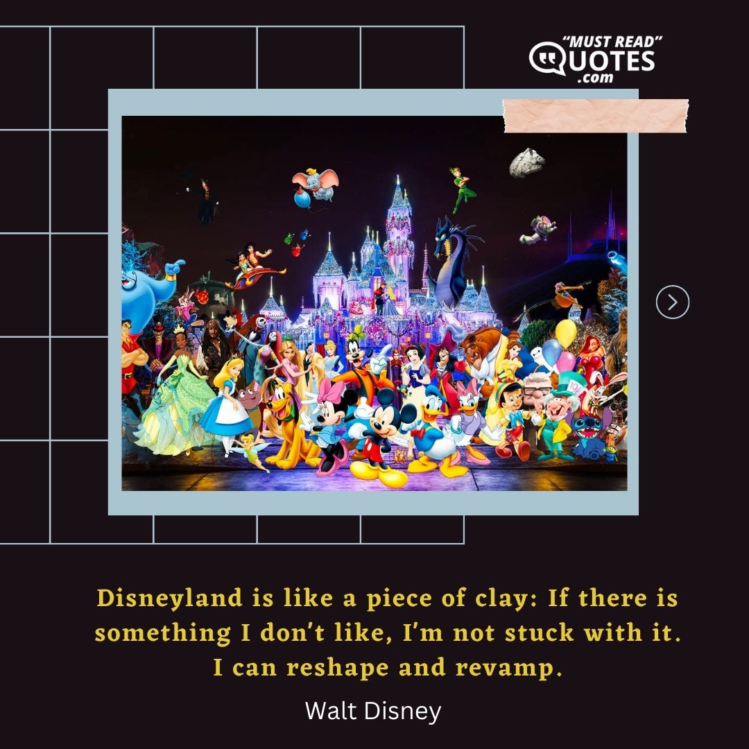 Disneyland is like a piece of clay: If there is something I don't like, I'm not stuck with it. I can reshape and revamp.