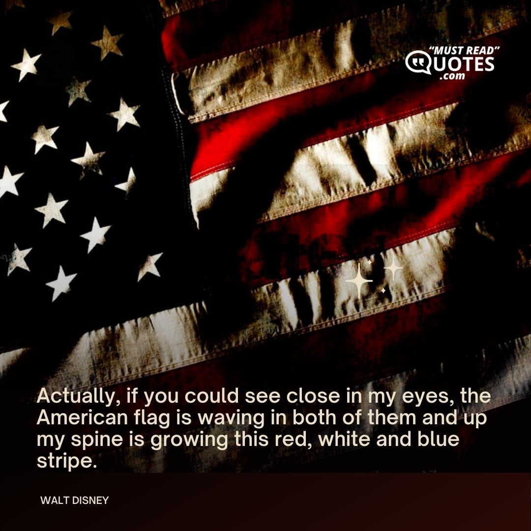Actually, if you could see close in my eyes, the American flag is waving in both of them and up my spine is growing this red, white and blue stripe.