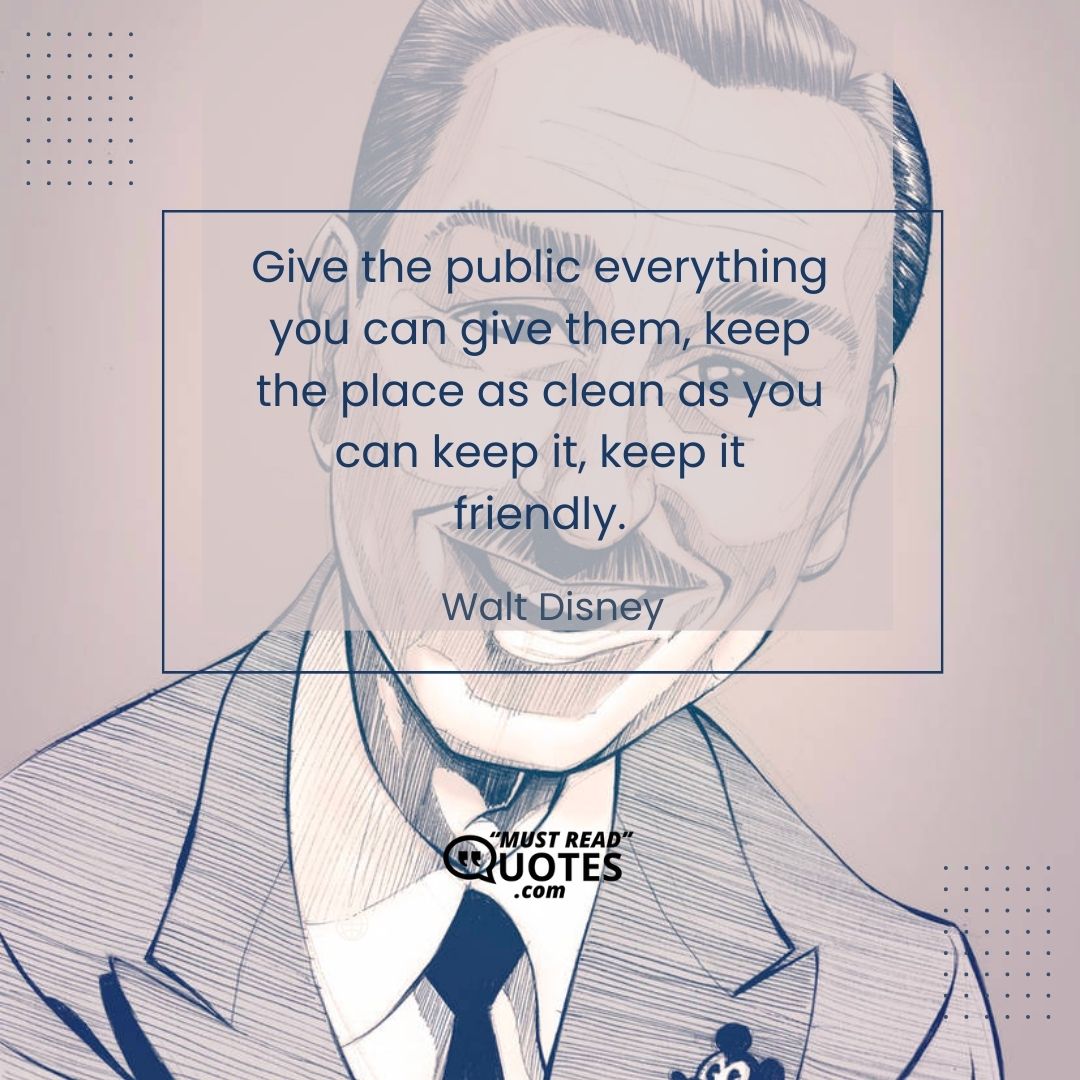 Give the public everything you can give them, keep the place as clean as you can keep it, keep it friendly.