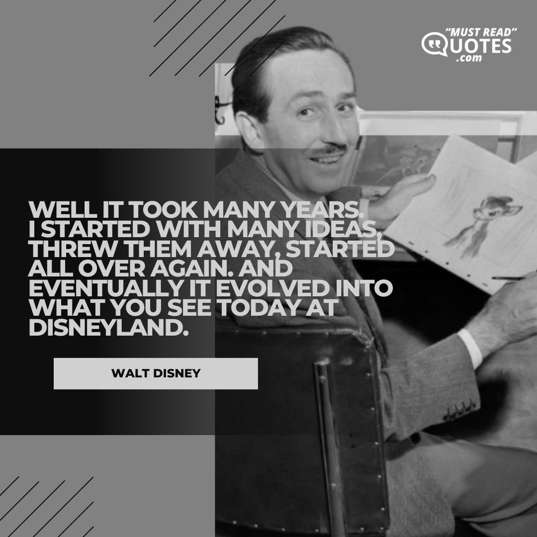 Well it took many years. I started with many ideas, threw them away, started all over again. And eventually it evolved into what you see today at Disneyland.