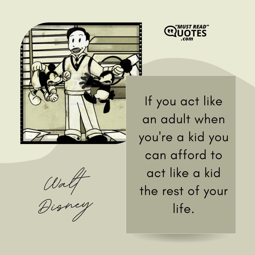 If you act like an adult when you're a kid you can afford to act like a kid the rest of your life.