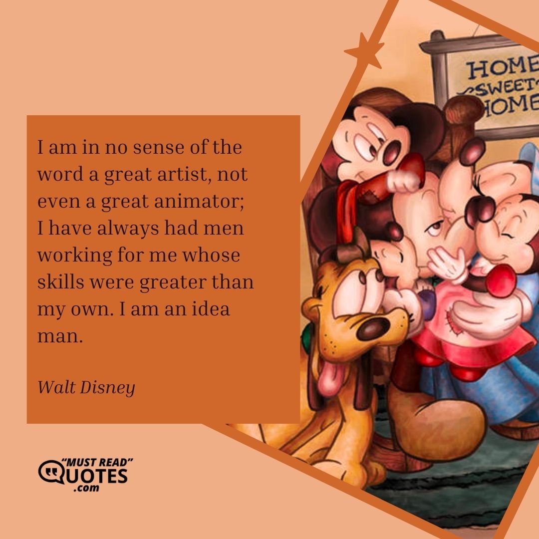 I am in no sense of the word a great artist, not even a great animator; I have always had men working for me whose skills were greater than my own. I am an idea man.