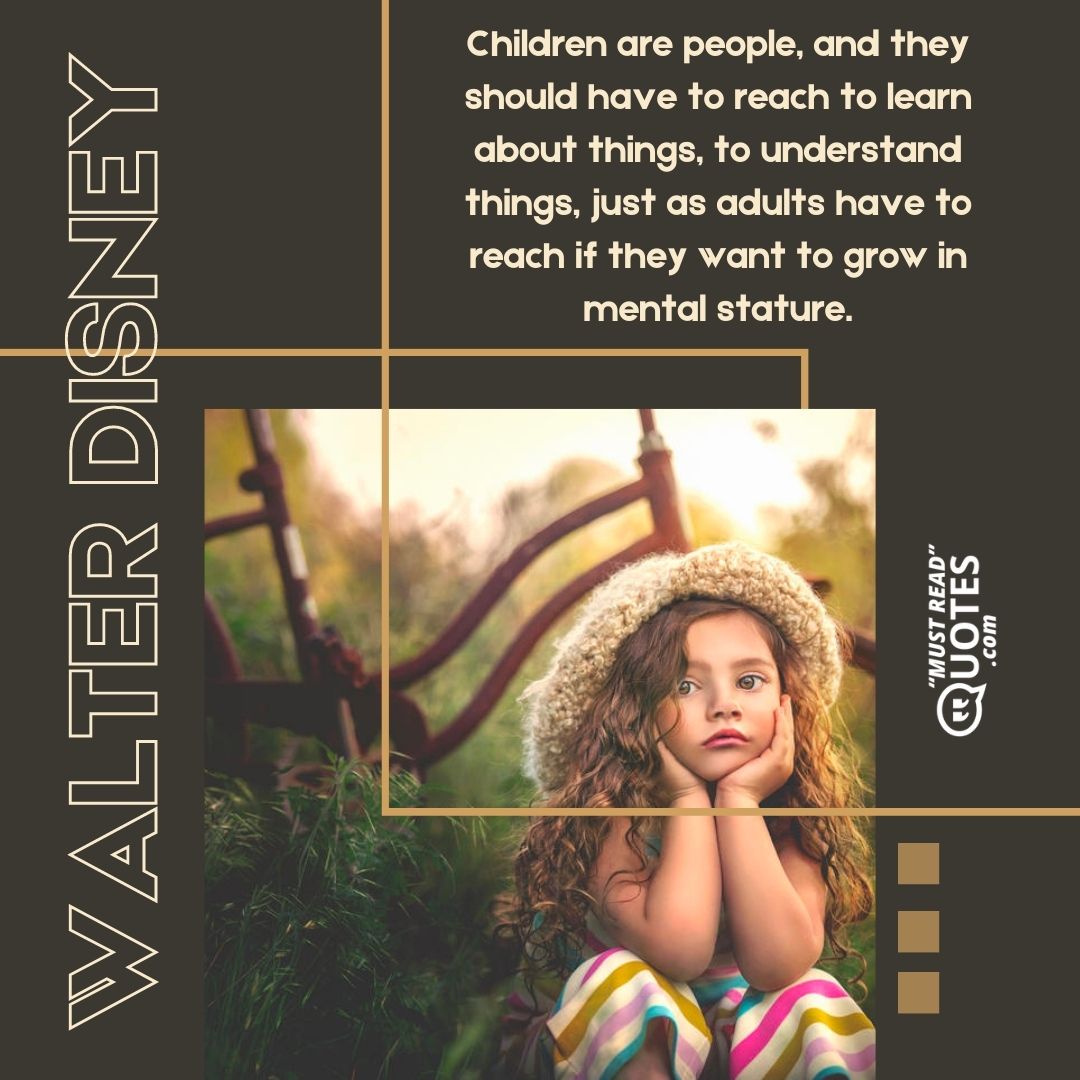 Children are people, and they should have to reach to learn about things, to understand things, just as adults have to reach if they want to grow in mental stature.