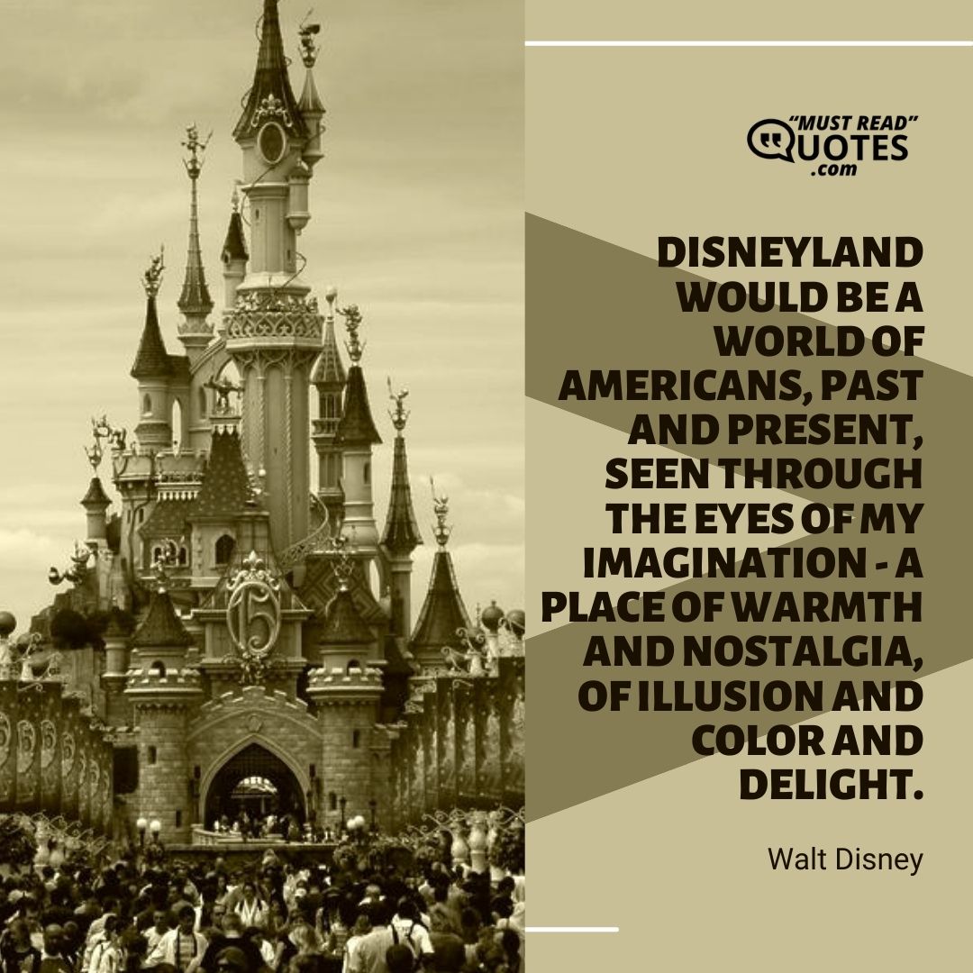 Disneyland would be a world of Americans, past and present, seen through the eyes of my imagination - a place of warmth and nostalgia, of illusion and color and delight.
