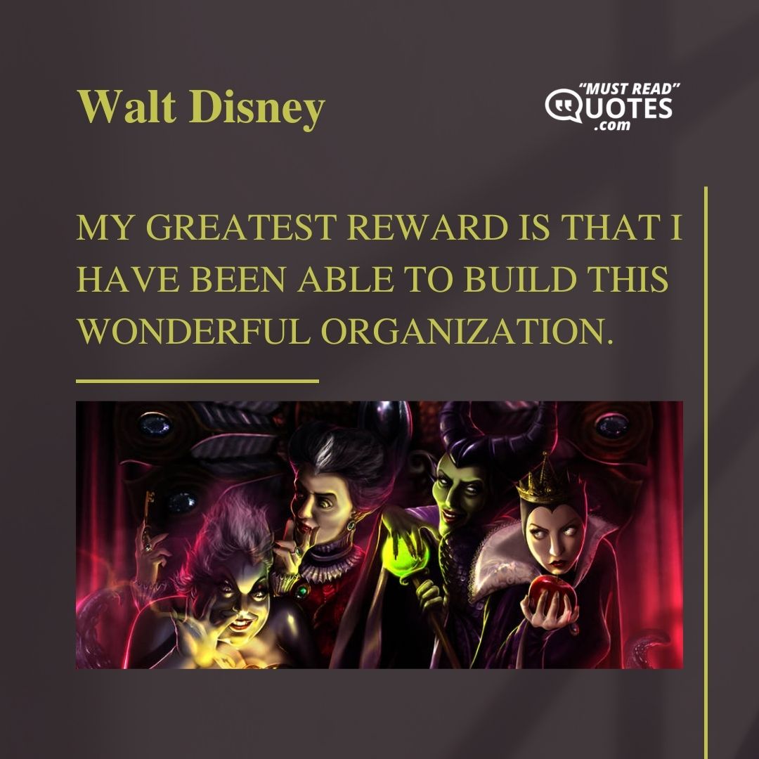 My greatest reward is that I have been able to build this wonderful organization.