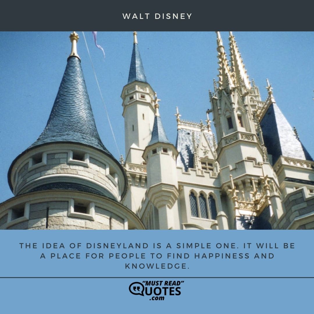 The idea of Disneyland is a simple one. It will be a place for people to find happiness and knowledge.