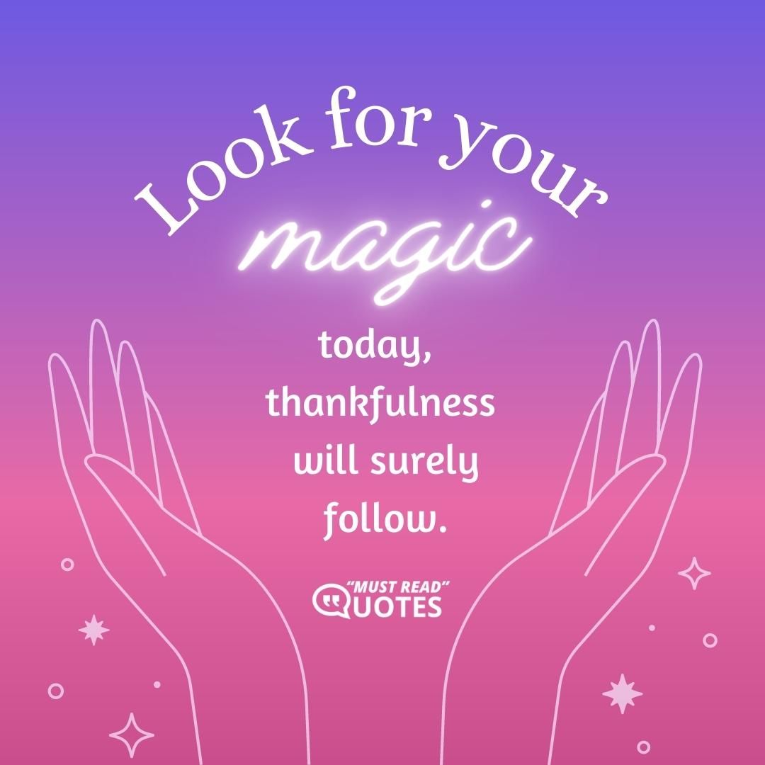 Look for your magic today, thankfulness will surely follow.