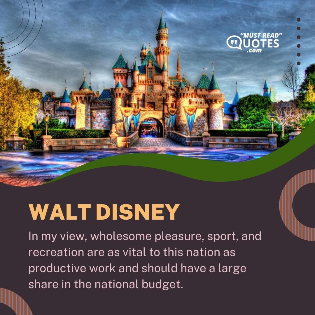 In my view, wholesome pleasure, sport, and recreation are as vital to this nation as productive work and should have a large share in the national budget.