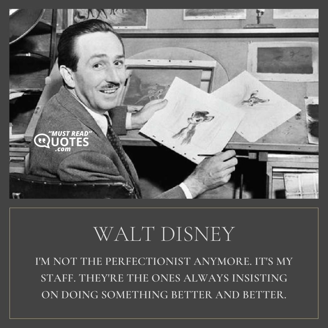 I'm not the perfectionist anymore. It's my staff. They're the ones always insisting on doing something better and better.