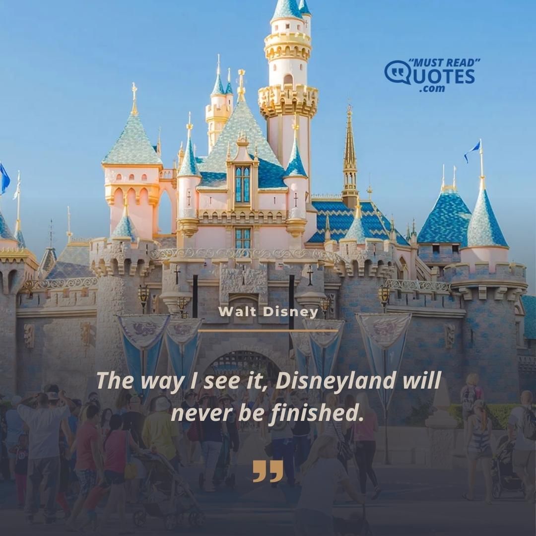 The way I see it, Disneyland will never be finished.
