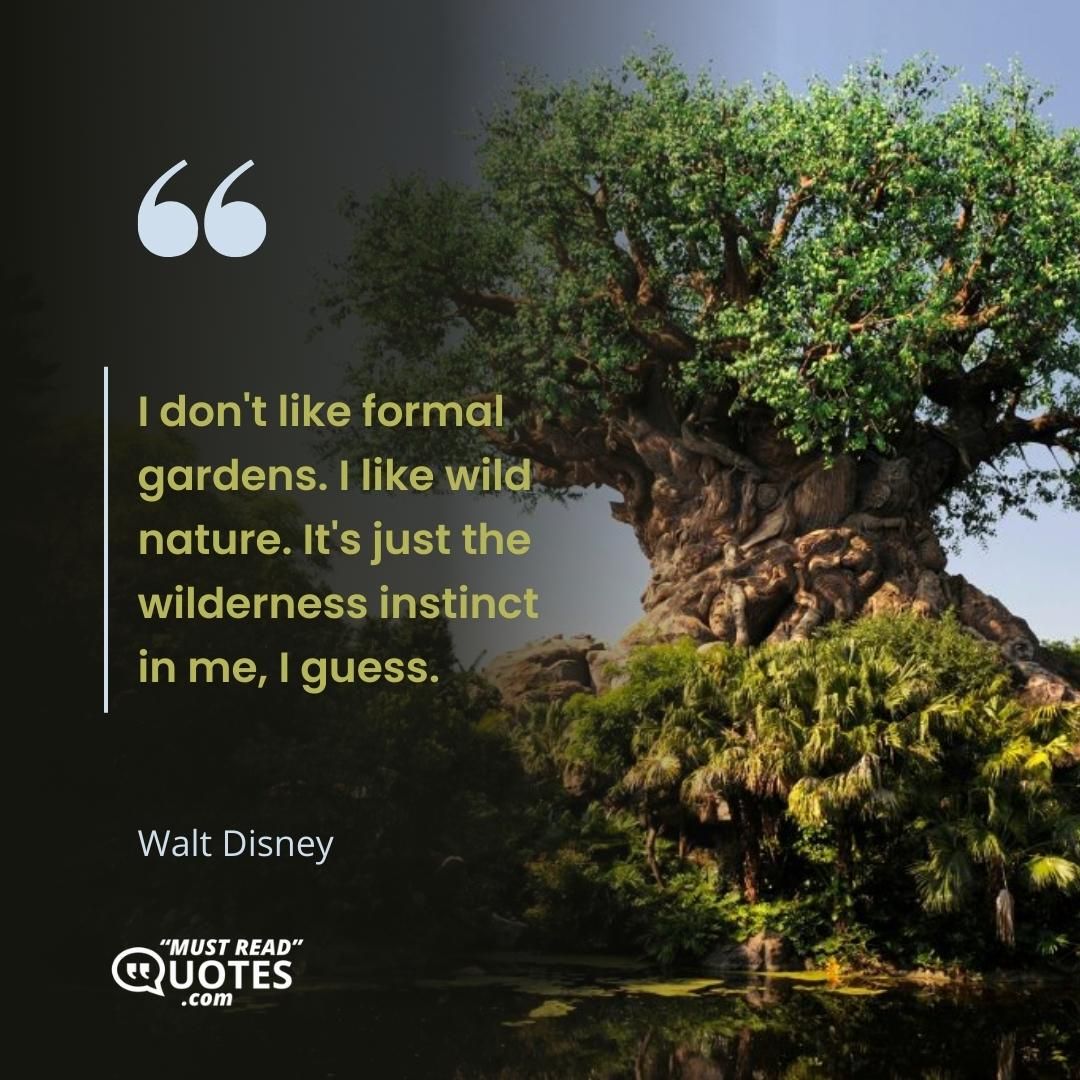I don't like formal gardens. I like wild nature. It's just the wilderness instinct in me, I guess.