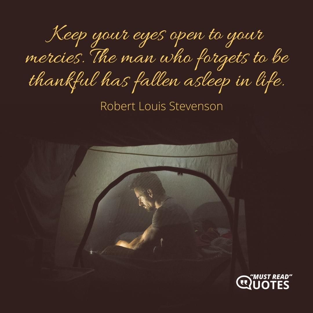 Keep your eyes open to your mercies. The man who forgets to be thankful has fallen asleep in life.