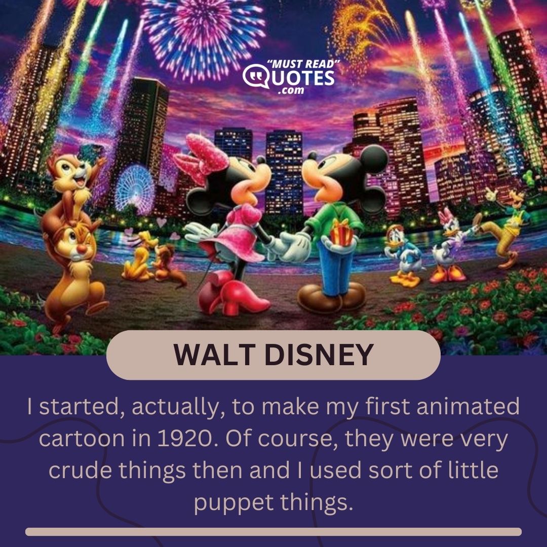 I started, actually, to make my first animated cartoon in 1920. Of course, they were very crude things then and I used sort of little puppet things.