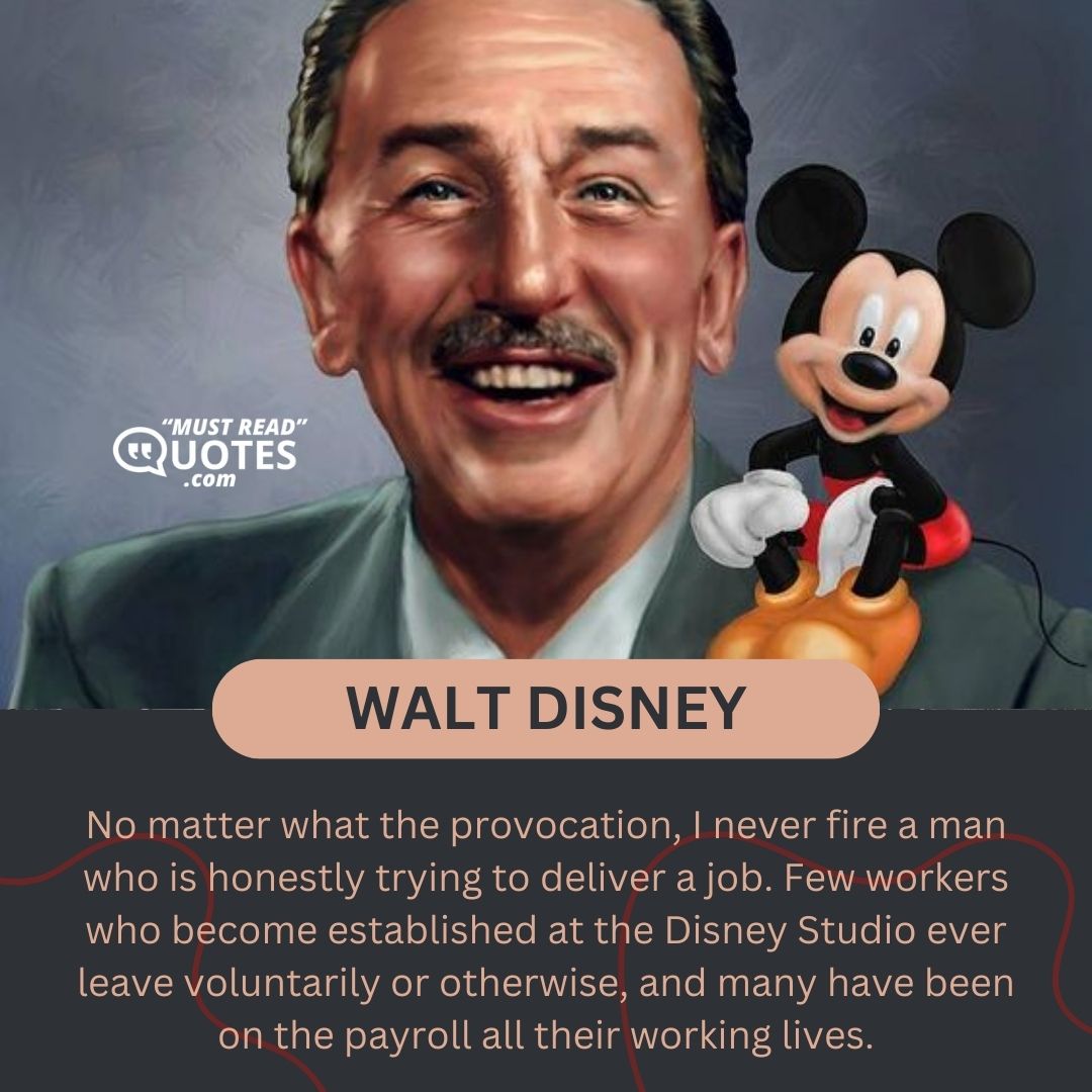 No matter what the provocation, I never fire a man who is honestly trying to deliver a job. Few workers who become established at the Disney Studio ever leave voluntarily or otherwise, and many have been on the payroll all their working lives.