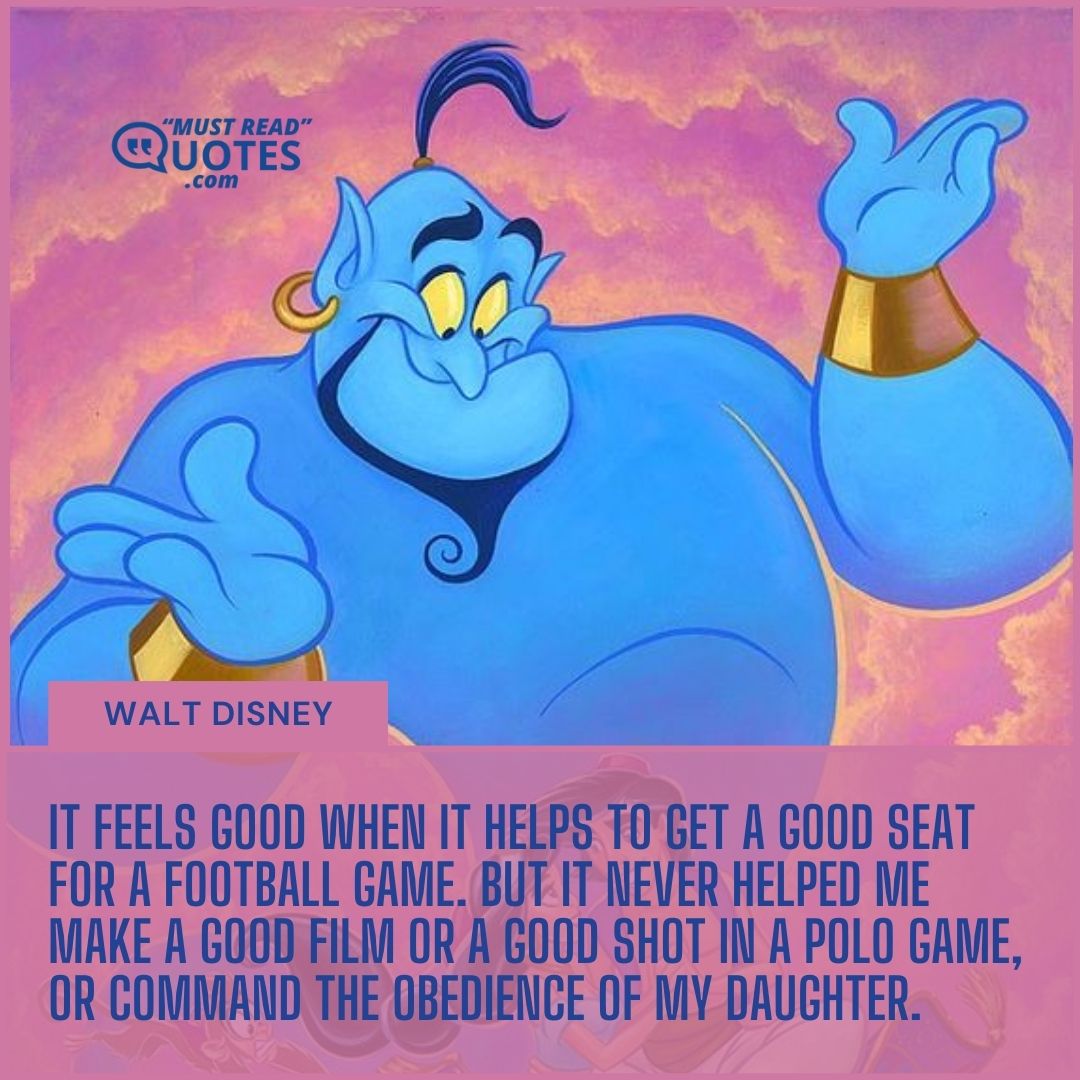 It feels good when it helps to get a good seat for a football game. But it never helped me make a good film or a good shot in a polo game, or command the obedience of my daughter.