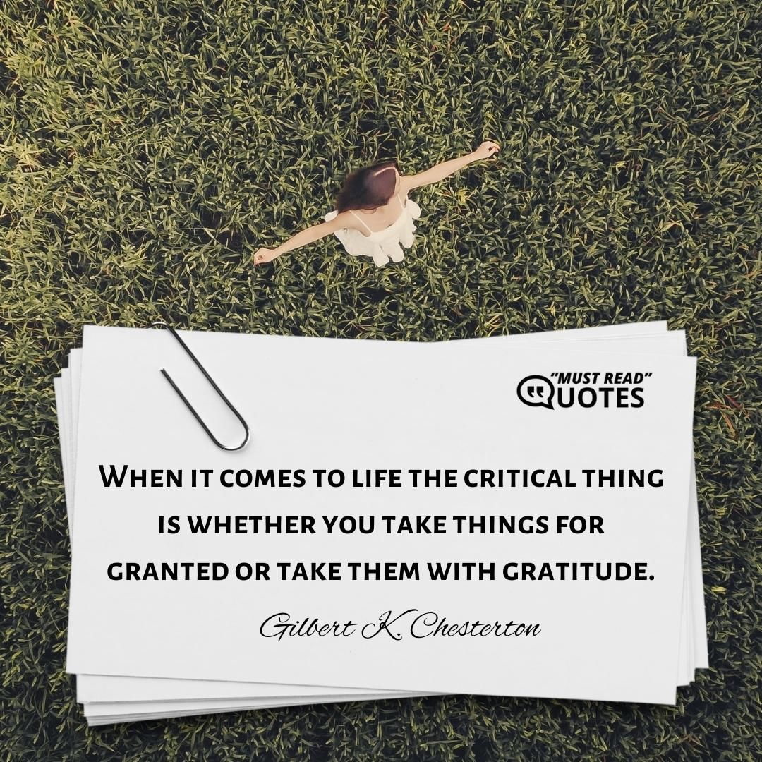 When it comes to life the critical thing is whether you take things for granted or take them with gratitude.